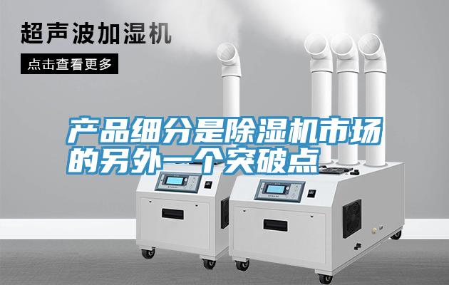 產(chǎn)品細(xì)分是除濕機(jī)市場(chǎng)的另外一個(gè)突破點(diǎn)