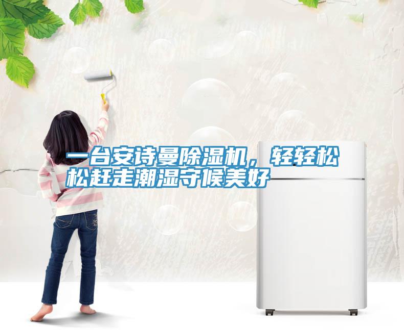 一臺安詩曼除濕機,輕輕松松趕走潮濕守候美好
