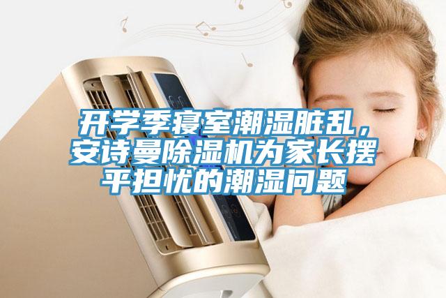 開學季寢室潮濕臟亂,安詩曼除濕機為家長擺平擔憂的潮濕問題