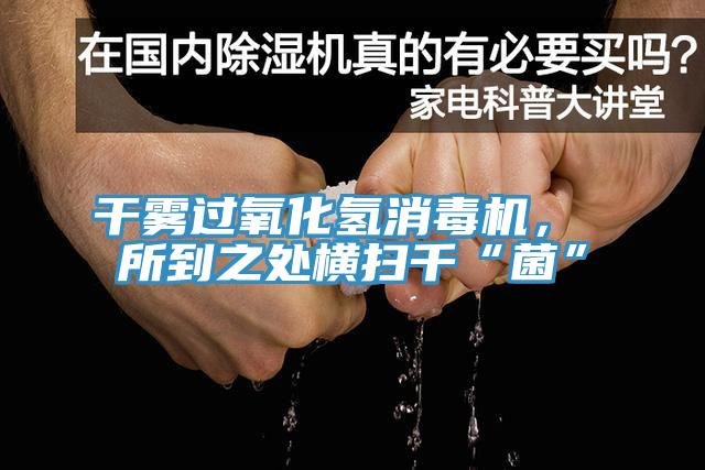 干霧過氧化氫消毒機， 所到之處橫掃千“菌”