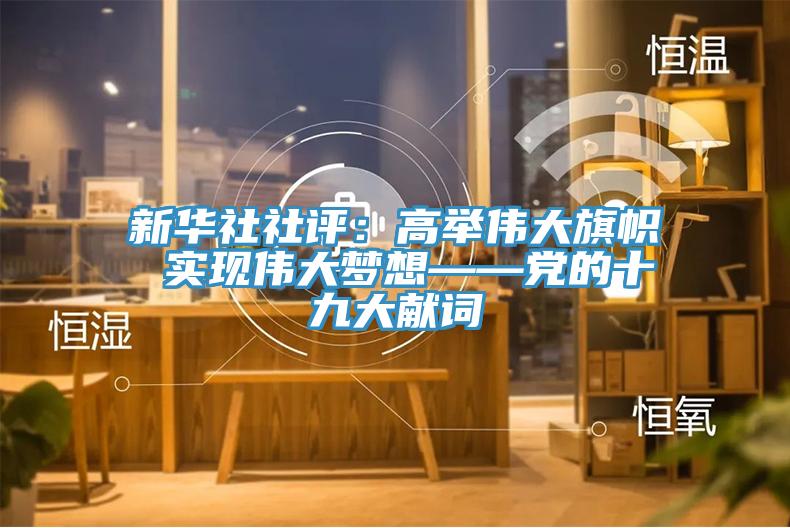 新華社社評(píng):高舉偉大旗幟 實(shí)現(xiàn)偉大夢(mèng)想——黨的十九大獻(xiàn)詞