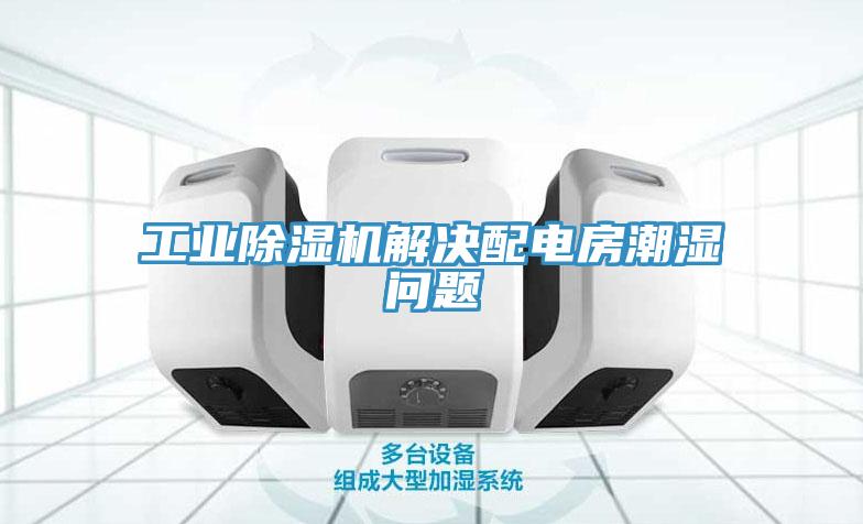 工業除濕機解決配電房潮濕問題