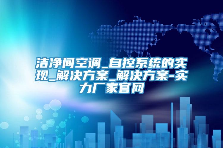潔凈間空調_自控系統的實現_解決方案_解決方案-實力廠家官網