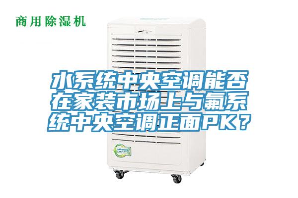 水系統中央空調能否在家裝市場上與氟系統中央空調正面PK?