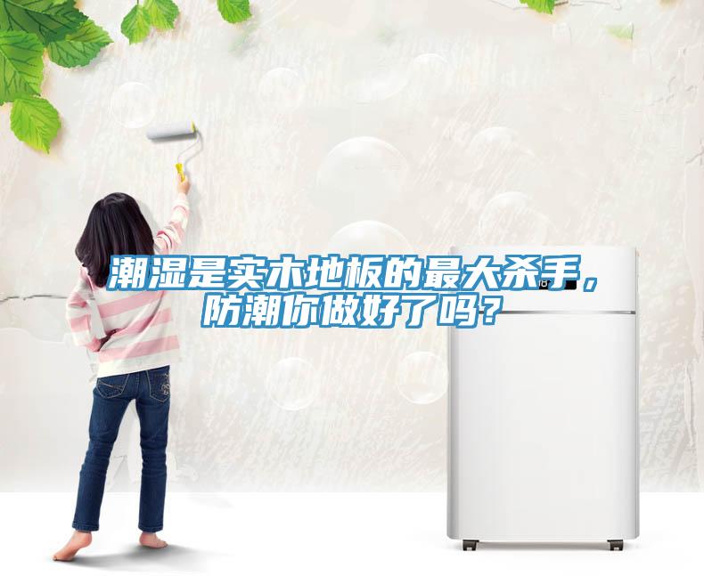 潮濕是實木地板的最大殺手,防潮你做好了嗎?
