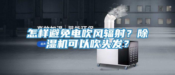 怎樣避免電吹風(fēng)輻射?除濕機(jī)可以吹頭發(fā)?