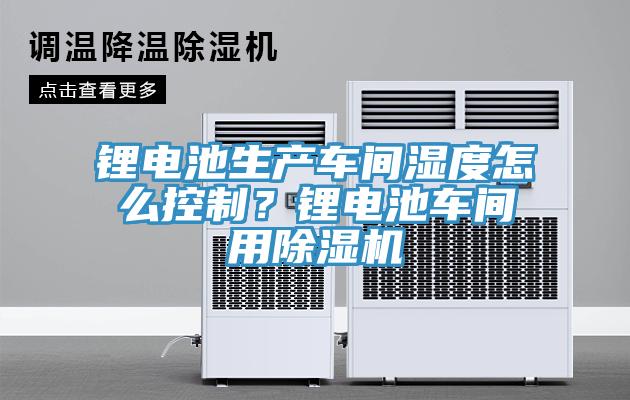 鋰電池生產車間濕度怎么控制？鋰電池車間用除濕機