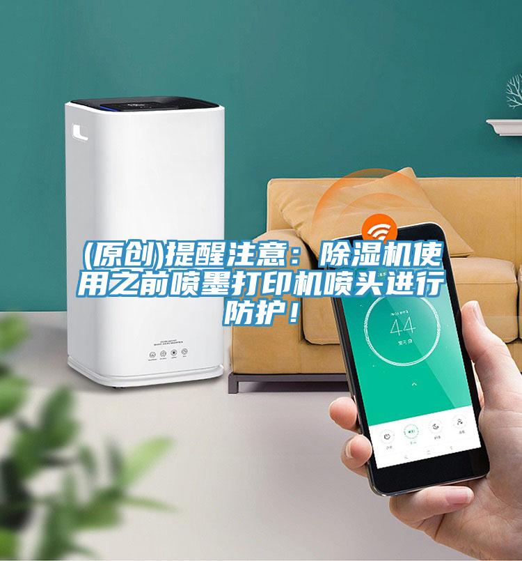 (原創)提醒注意:除濕機使用之前噴墨打印機噴頭進行防護!