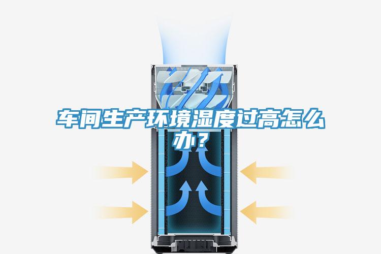 車間生產環境濕度過高怎么辦？
