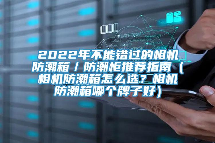 2022年不能錯過的相機防潮箱/防潮柜推薦指南(相機防潮箱怎么選?相機防潮箱哪個牌子好)