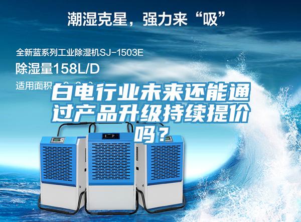 白電行業(yè)未來還能通過產(chǎn)品升級持續(xù)提價嗎？