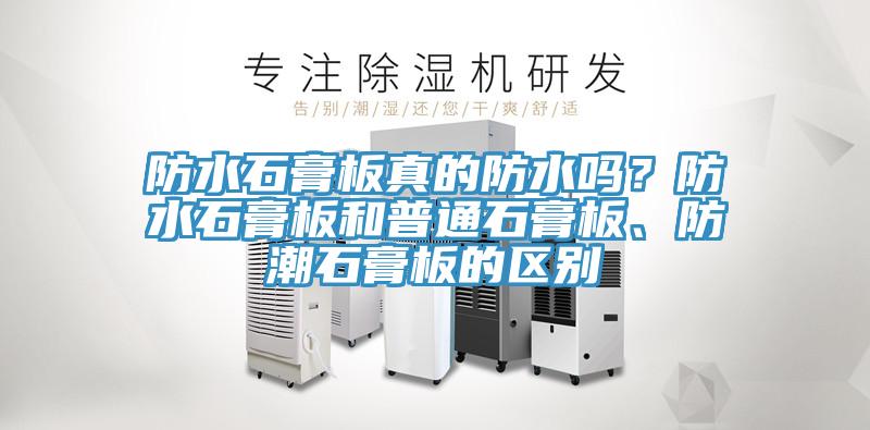 防水石膏板真的防水嗎？防水石膏板和普通石膏板、防潮石膏板的區(qū)別