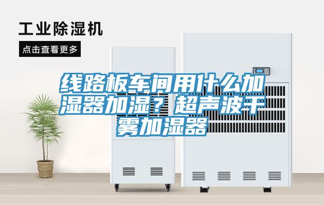 線路板車間用什么加濕器加濕？超聲波干霧加濕器