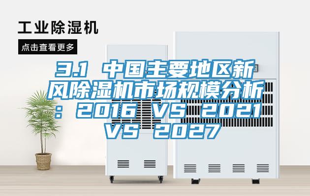 3.1 中國主要地區新風除濕機市場規模分析：2016 VS 2021 VS 2027