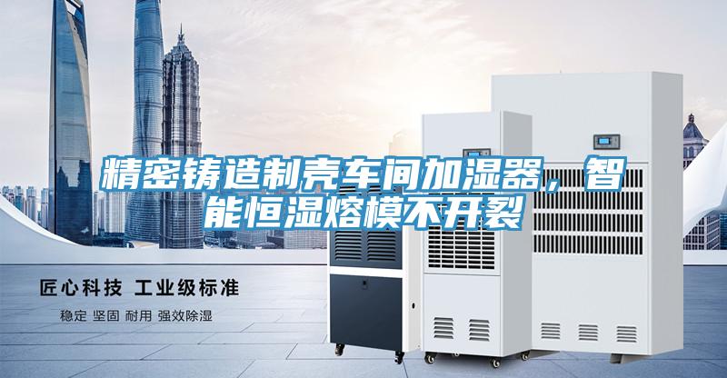 精密鑄造制殼車間加濕器,智能恒濕熔模不開裂