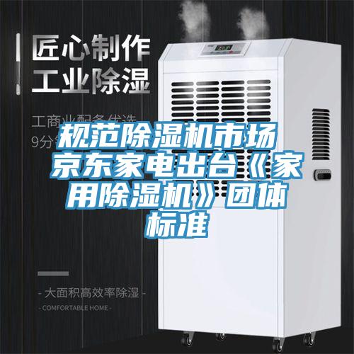 規范除濕機市場 京東家電出臺《家用除濕機》團體標準