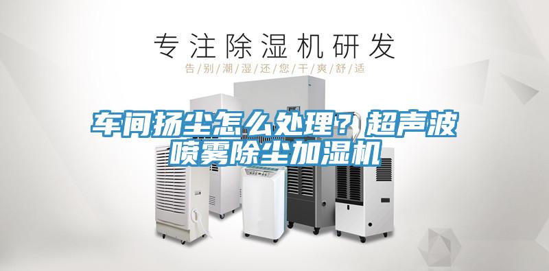 車間揚塵怎么處理？超聲波噴霧除塵加濕機