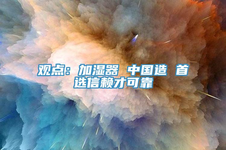 觀點(diǎn)：加濕器 中國(guó)造 首選信賴(lài)才可靠