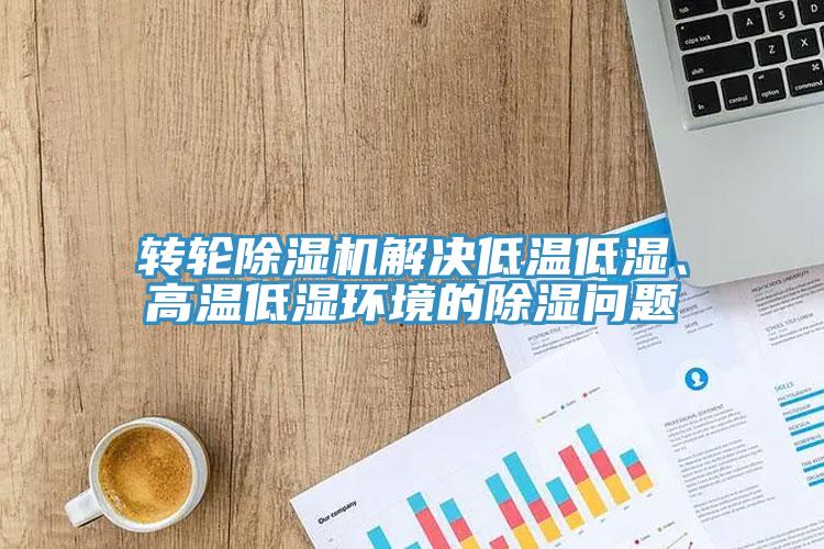 轉(zhuǎn)輪除濕機解決低溫低濕、高溫低濕環(huán)境的除濕問題