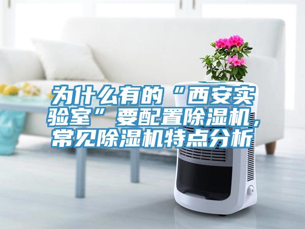 為什么有的“西安實驗室”要配置除濕機，常見除濕機特點分析