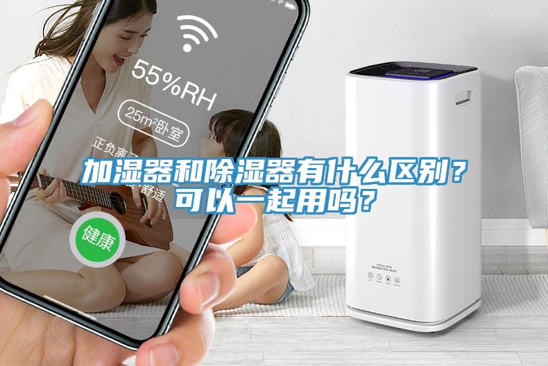 加濕器和除濕器有什么區(qū)別？可以一起用嗎？
