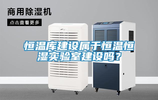 恒溫庫建設屬于恒溫恒濕實驗室建設嗎?