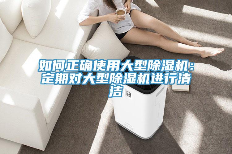 如何正確使用大型除濕機：定期對大型除濕機進行清潔