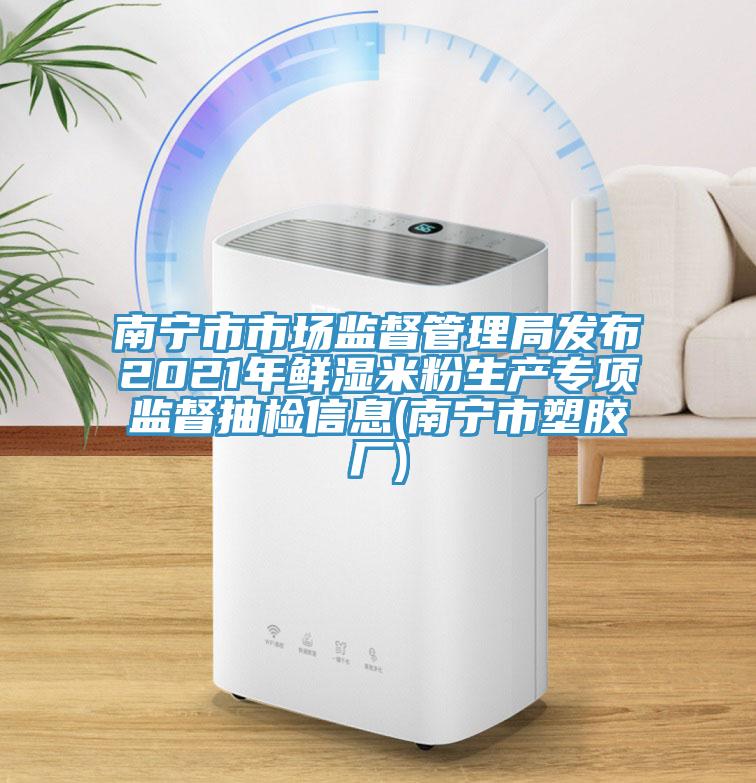 南寧市市場監督管理局發布2021年鮮濕米粉生產專項監督抽檢信息(南寧市塑膠廠)