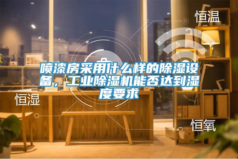 噴漆房采用什么樣的除濕設備，工業除濕機能否達到濕度要求