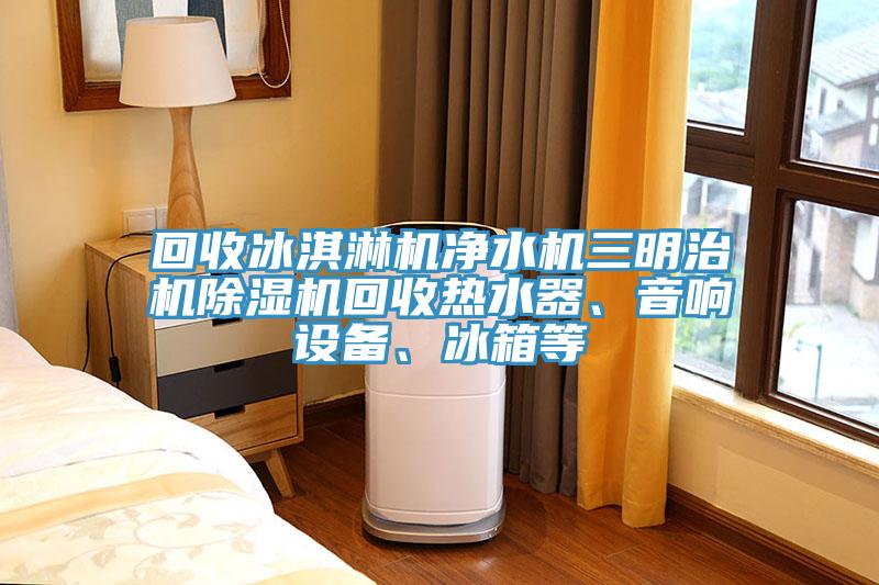 回收冰淇淋機凈水機三明治機除濕機回收熱水器、音響設備、冰箱等