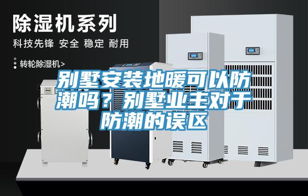 別墅安裝地暖可以防潮嗎？別墅業主對于防潮的誤區