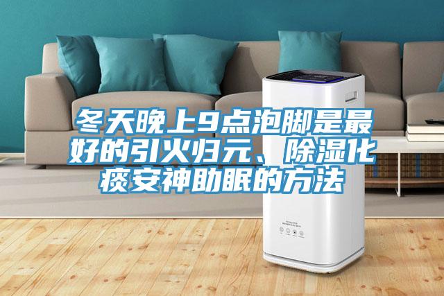 冬天晚上9點泡腳是最好的引火歸元、除濕化痰安神助眠的方法