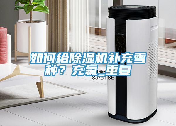 如何給除濕機補充雪種？充氟_重復