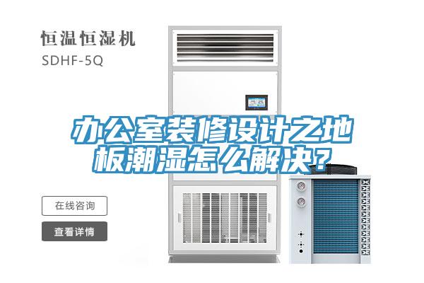 辦公室裝修設(shè)計之地板潮濕怎么解決?