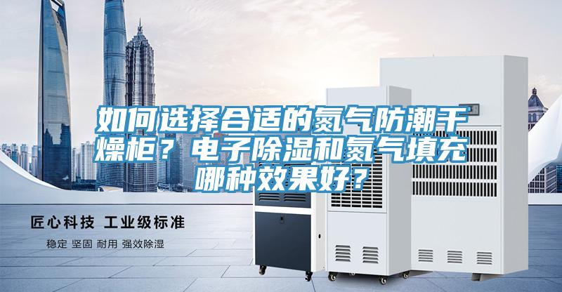 如何選擇合適的氮?dú)夥莱备稍锕瘢侩娮映凉窈偷獨(dú)馓畛淠姆N效果好？