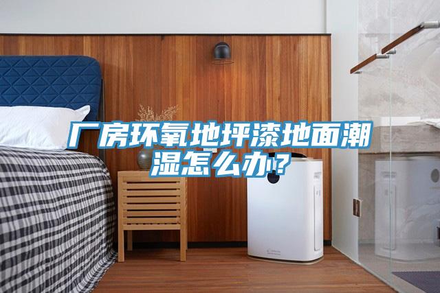廠房環氧地坪漆地面潮濕怎么辦？