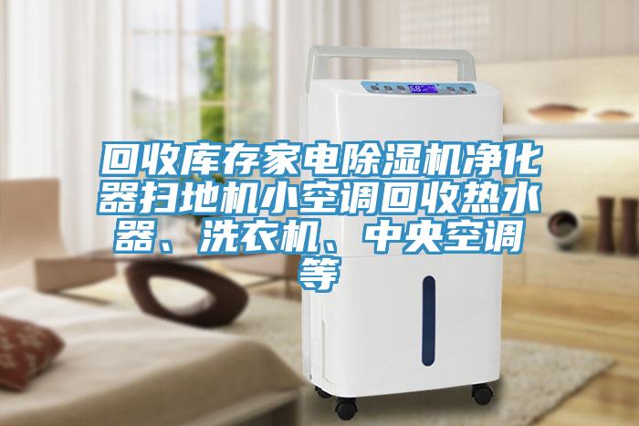 回收庫存家電除濕機凈化器掃地機小空調回收熱水器、洗衣機、中央空調等