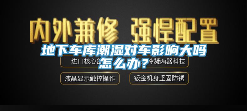 地下車庫潮濕對車影響大嗎怎么辦?
