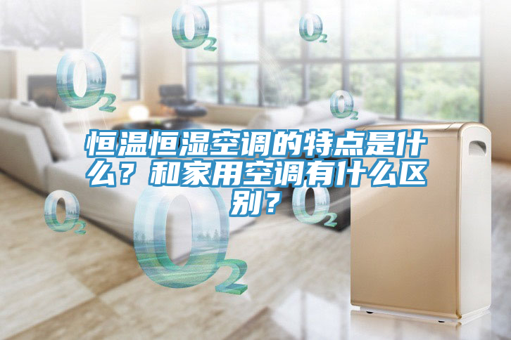 恒溫恒濕空調的特點是什么？和家用空調有什么區別？