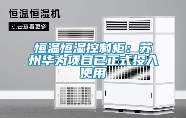 恒溫恒濕控制柜:蘇州華為項(xiàng)目已正式投入使用