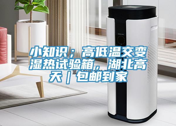 小知識;高低溫交變濕熱試驗箱,湖北高天|包郵到家