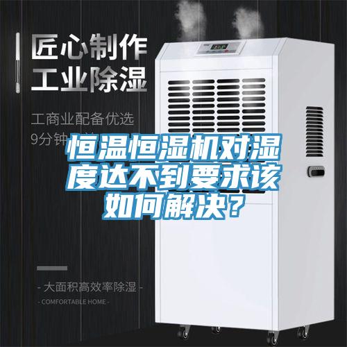 恒溫恒濕機對濕度達不到要求該如何解決？