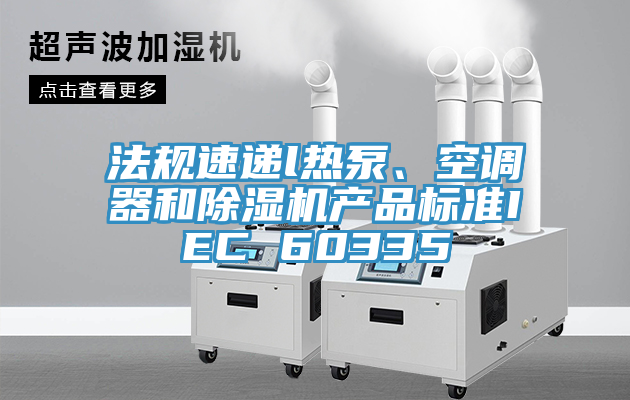 法規(guī)速遞l熱泵、空調(diào)器和除濕機(jī)產(chǎn)品標(biāo)準(zhǔn)IEC 60335