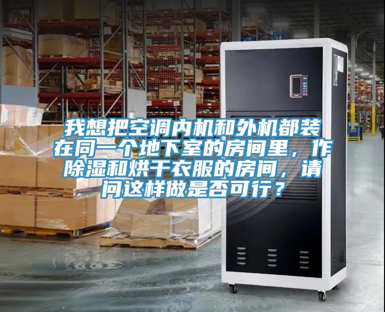 我想把空調內機和外機都裝在同一個地下室的房間里，作除濕和烘干衣服的房間，請問這樣做是否可行？