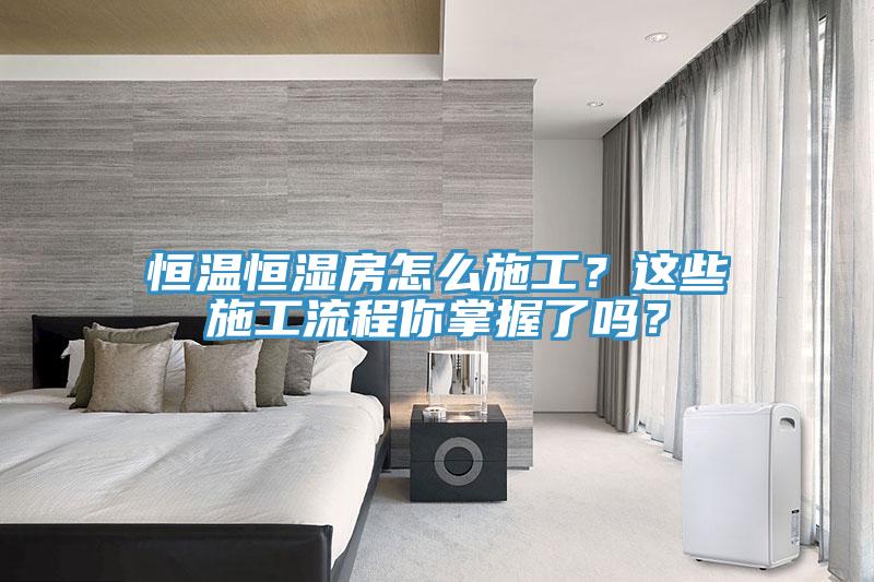 恒溫恒濕房怎么施工？這些施工流程你掌握了嗎？