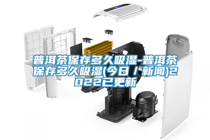 普洱茶保存多久吸濕-普洱茶保存多久吸濕(今日/新聞)2022已更新