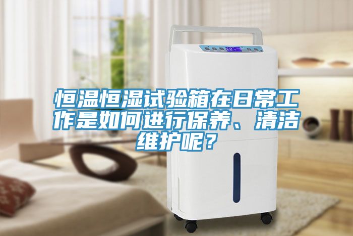 恒溫恒濕試驗箱在日常工作是如何進行保養、清潔維護呢？