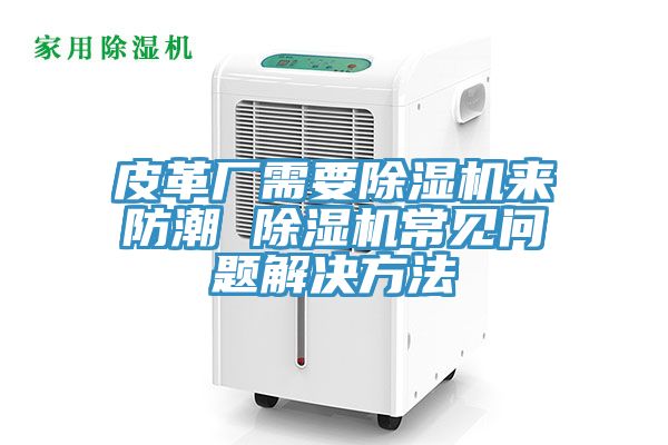 皮革廠需要除濕機來防潮 除濕機常見問題解決方法