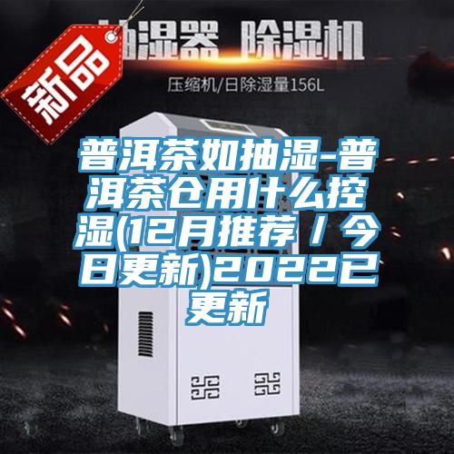 普洱茶如抽濕-普洱茶倉用什么控濕(12月推薦/今日更新)2022已更新