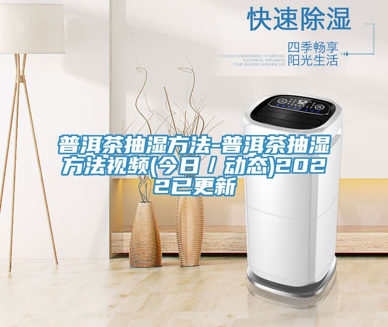 普洱茶抽濕方法-普洱茶抽濕方法視頻(今日/動(dòng)態(tài))2022已更新